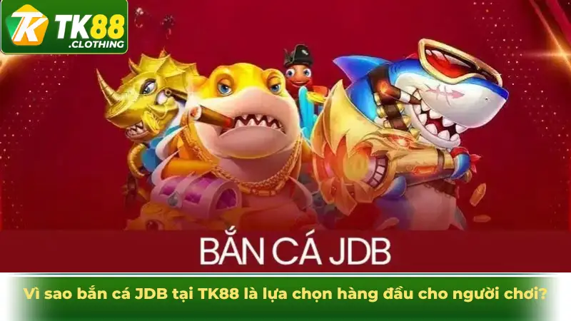 Vì sao bắn cá JDB tại TK88 là lựa chọn hàng đầu cho người chơi?
