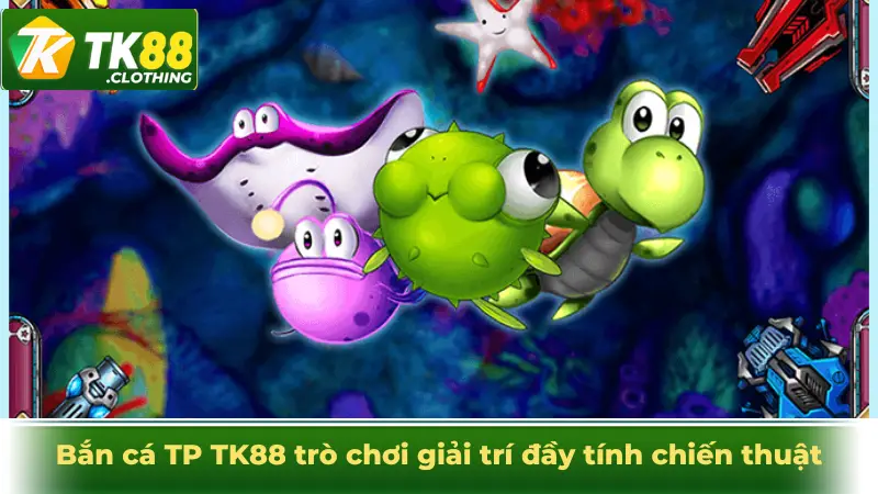 Bắn cá TP TK88 trò chơi giải trí kết hợp đầy tính chiến thuật